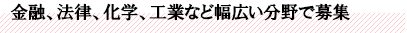 金融、法律、化学、工業など幅広い分野で募集