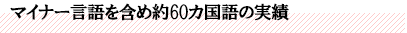 マイナー言語を含め約60カ国語の実績