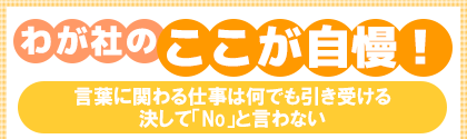 わが社のここが自慢!言葉に関わる仕事は何でも引き受ける決して「No」と言わない