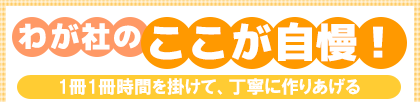 わが社のここが自慢! 1冊1冊時間を掛けて、丁寧に作りあげる