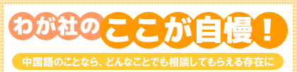 わが社のここが自慢! 中国語のことなら、どんなことでも相談してもらえる存在に