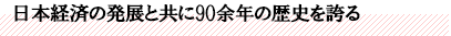 日本経済の発展と共に90余年の歴史を誇る