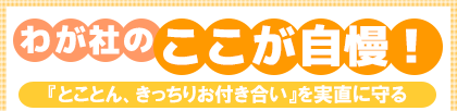 わが社のここが自慢! 『とことん、きっちりお付き合い』を実直に守る