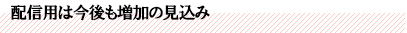 配信用は今後も増加の見込み