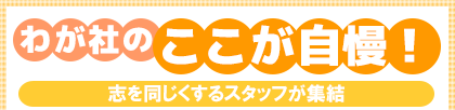 わが社のここが自慢! 志を同じくするスタッフが集結