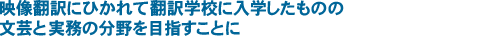 映像翻訳にひかれて翻訳学校に入学したものの　文芸と実務の分野を目指すことに